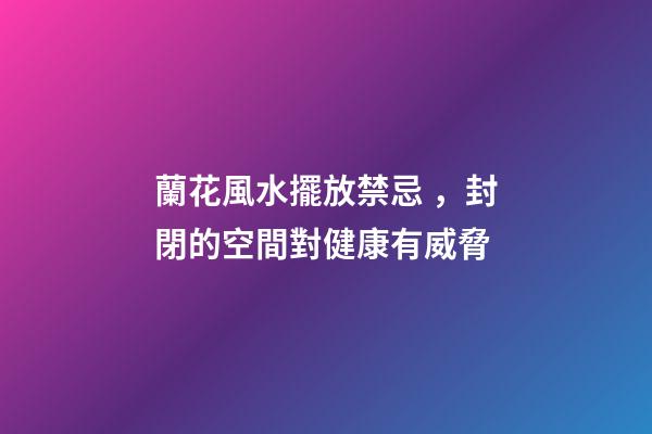 蘭花風水擺放禁忌，封閉的空間對健康有威脅